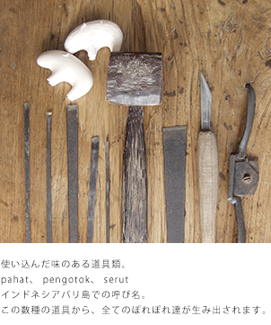 使い込んだ味のある道具類。pahat、 pengotok、 serut  インドネシアバリ島での呼び名。この数種の道具から、全てのぽれぽれ達が生み出されます。